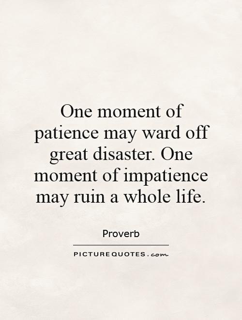 One moment of patience may ward off great disaster. One moment of impatience may ruin a whole life