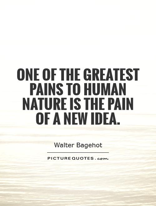 One of the greatest pains to human nature is the pain of a new idea. Walter Bagehot