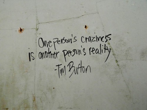 One person's craziness is another person's reality. Tim Burton