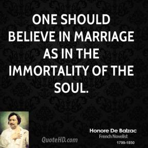 One should believe in marriage as in the immortality of the soul. Honore de Balzac