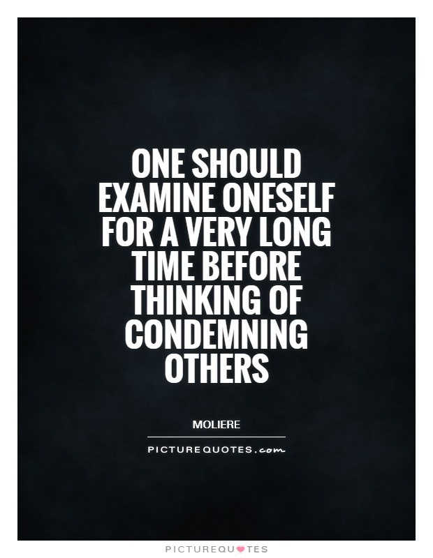 One should examine oneself for a very long time before thinking of condemning others. Moliere
