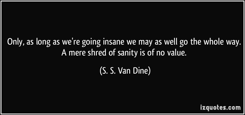 Only, as long as were going insane we may as well go the whole way. A mere shred of sanity is of no value. S. S. Van Dine