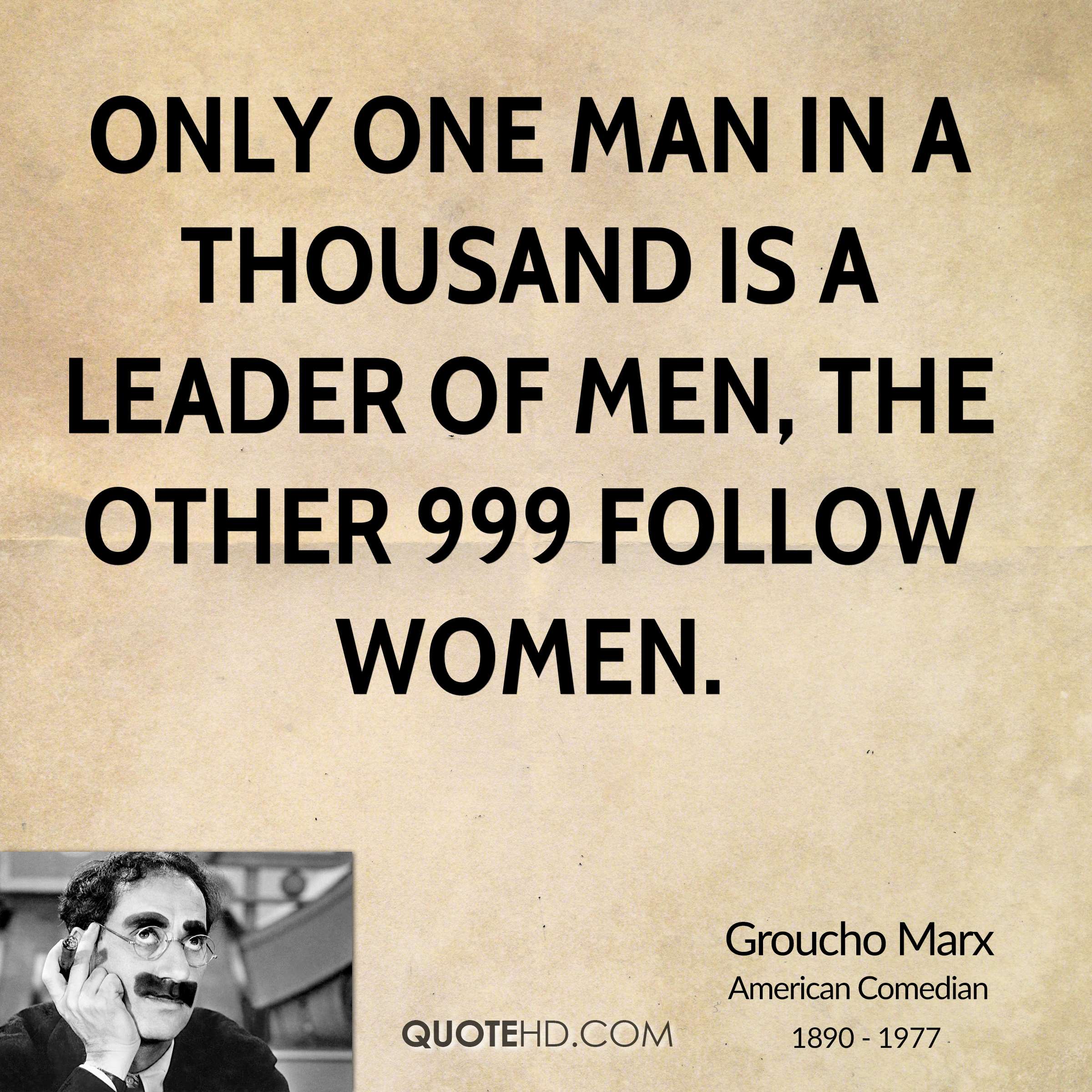 Only one man in a thousand is a leader of men — the other 999 follow women. Groucho Marx