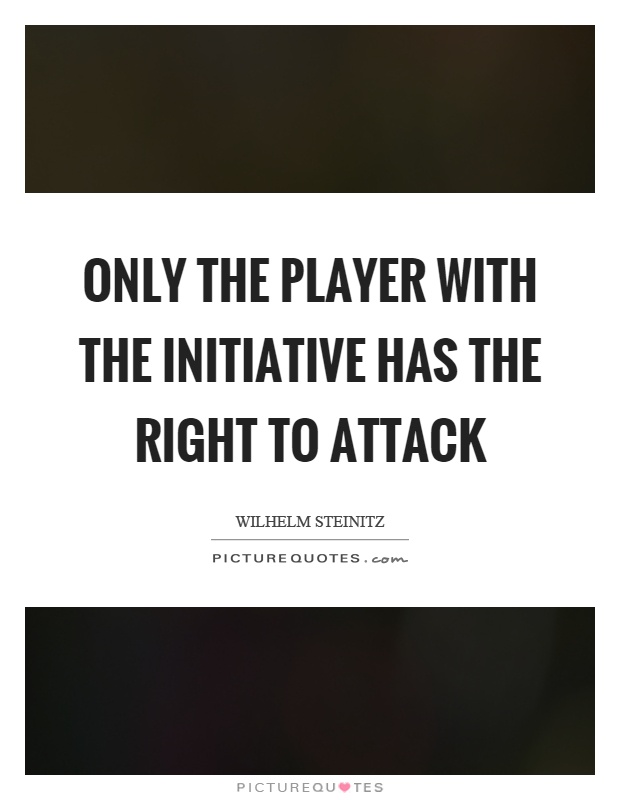 Only the player with the initiative has the right to attack. Wilhelm Steinitz