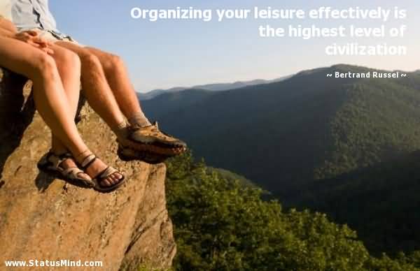 Organizing your leisure effectively is the highest level of civilization. Bertrand Russell