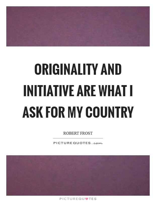 Originality and initiative are what I ask for my country. Robbert Frost