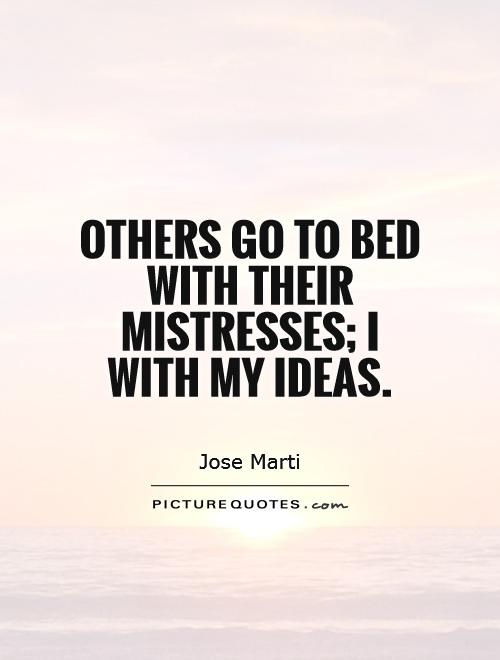 Others go to bed with their mistresses; I with my ideas. Jose Marti
