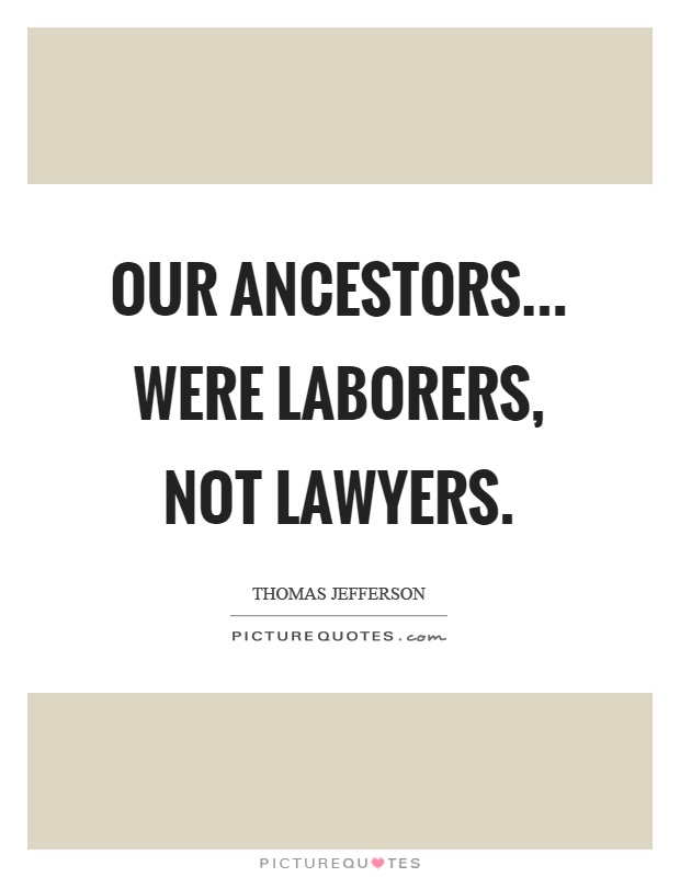 Our ancestors... were laborers, not lawyers. Thomas Jefferson