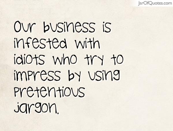 Our business is infested with idiots who try to impress by using pretentious Jargon