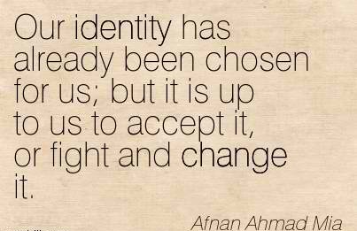 Our identity has already been chosen for us; but it is up to us to accept it, or fight and change it. Afnan Ahmad Mia