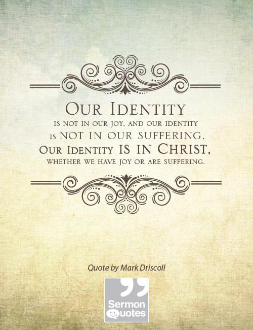 Our identity is not in our joy, and our identity is not in our suffering. Our identity is in Christ, whether we have joy or are suffering. Mark Driscoll