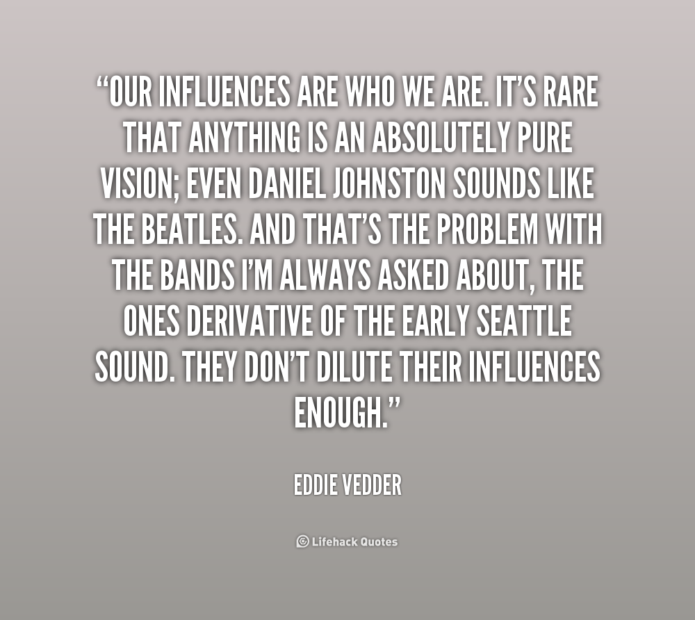 Our influences are who we are. It's rare that anything is an absolutely pure vision; even Daniel Johnston sounds like the Beatles. And that's the problem with the ... Eddie Vedder