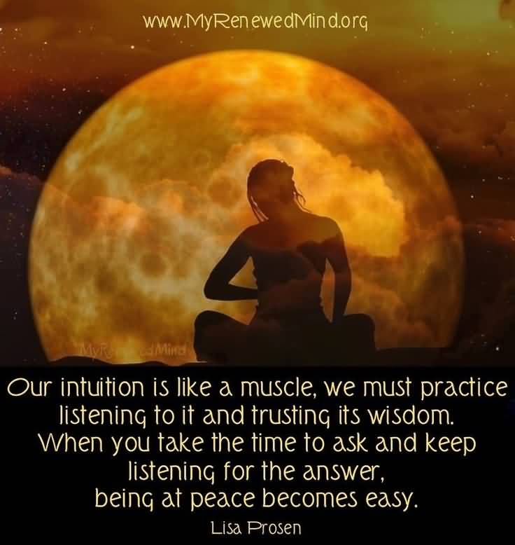 Our intuition is like a muscle, we must practice listening to it and trusting its wisdom. When you take the time to ask and keep listening for the.. Lisa Prosen