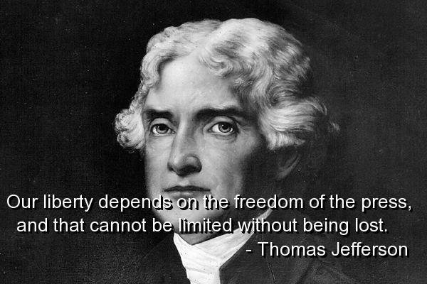 Our liberty depends on the freedom of the press and that cannot be limited without being lost. Thomas Jefferson