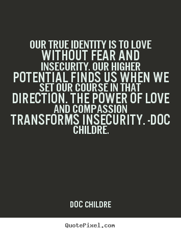 Our true identity is to love without fear and insecurity. Our higher potential finds us when we set our course in that direction. The power of love and compassion ... Doc Childre