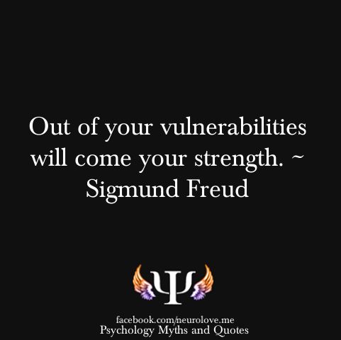 Out of your vulnerabilities will come your strength. Sigmund Freud