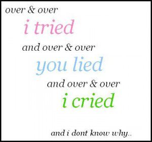 Over and over I tried. And over and over you lied. And over and over I cried and i don't know why...
