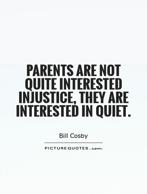 Parents are not quite interested injustice, they are interested in quiet. Bill Cosby
