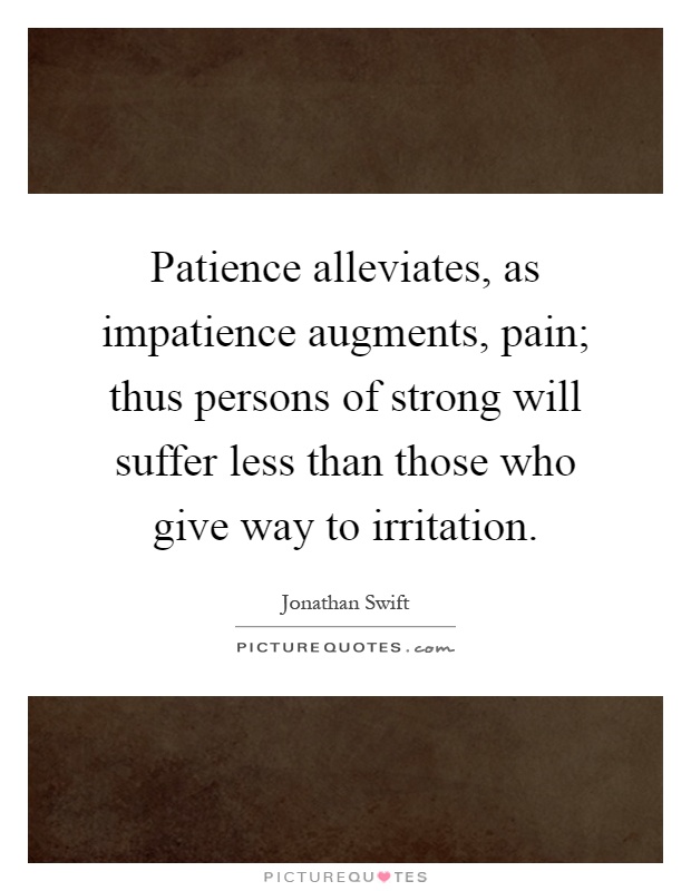 Patience alleviates, as impatience augments, pain; thus persons of strong will suffer less...  Jonathan Swift