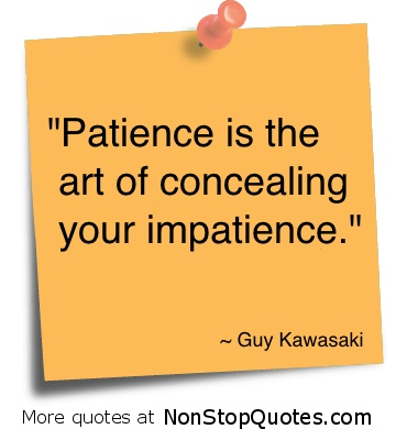 Patience is the art of concealing your impatience. Guy Kawasaki