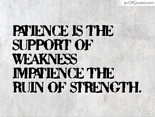 Patience is the support of weakness impatience the ruin of strength