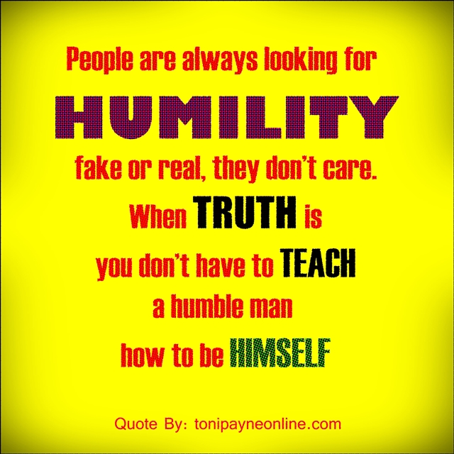 People are always looking for Humility fake or real, they don't care. When truth is, you don't have to teach a humble man how to be himself