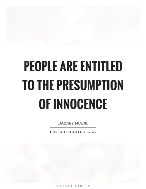 People are entitled to the presumption of innocence. Barney Frank