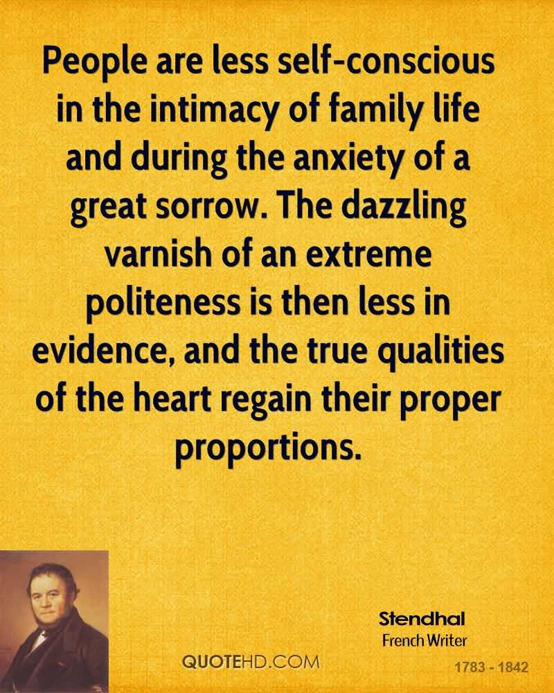 People are less self-conscious in the intimacy of family life and during the anxiety of a great sorrow. The dazzling varnish of anextreme politeness is then less in ....  Stendhal