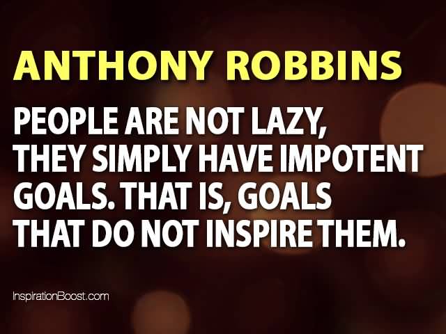People are not lazy, they simply have impotent goals..that is..goals that do not inspire them. Anthony Robbins