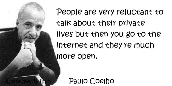 Folk är väldigt ovilliga att prata om sina privata liv men då går man till internet och de är mycket mer öppna.  Paulo Coelho