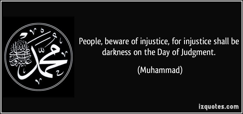 People beware of injustice, for injustice shall be darkness on the day of judgment. Muhammad