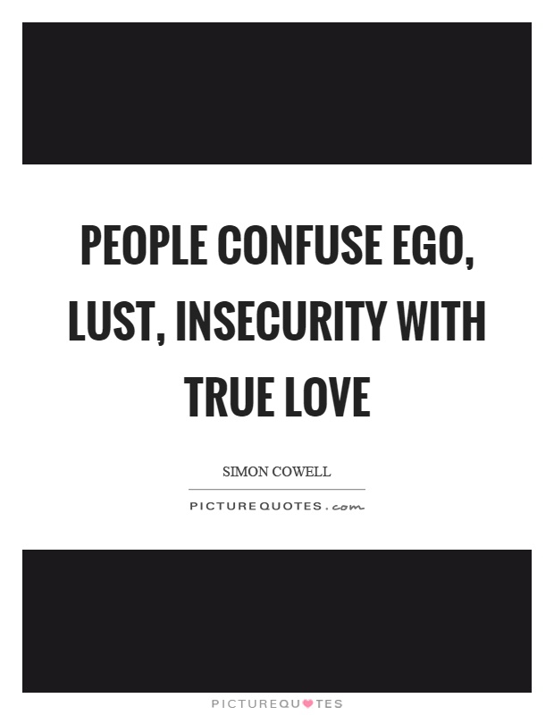 People confuse ego, lust, insecurity with true love. Simon Cowell