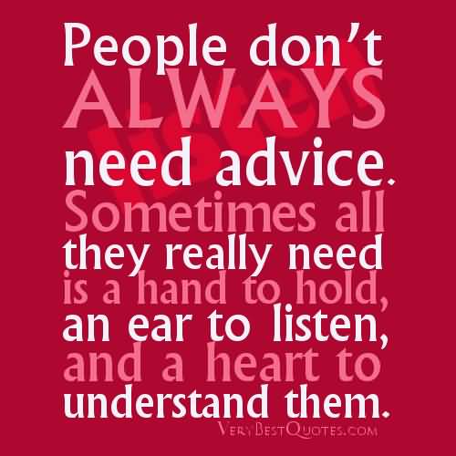People don’t always need advice. Sometimes all they really need is a hand to hold, an ear to listen, and a heart to understand them