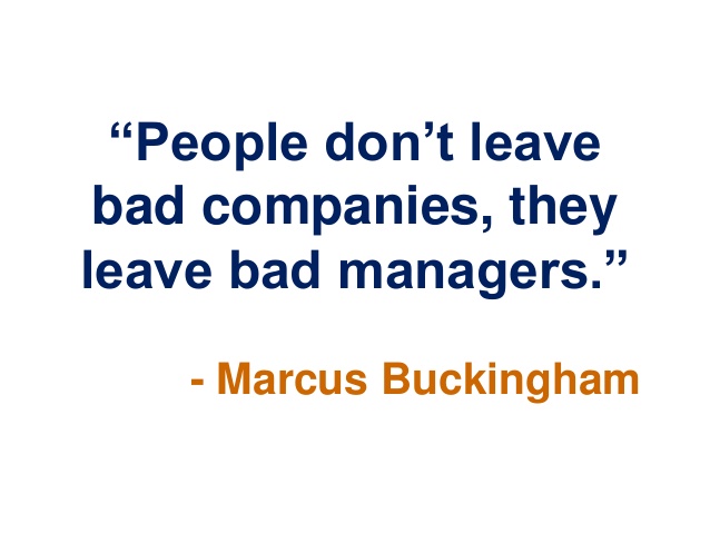 People don’t leave bad companies, they leave bad managers. Marcus Buckingham