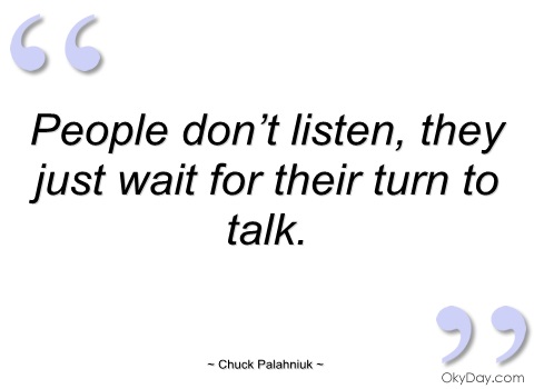 People don't listen, they just wait for their turn to talk. Chuck Palahniuk