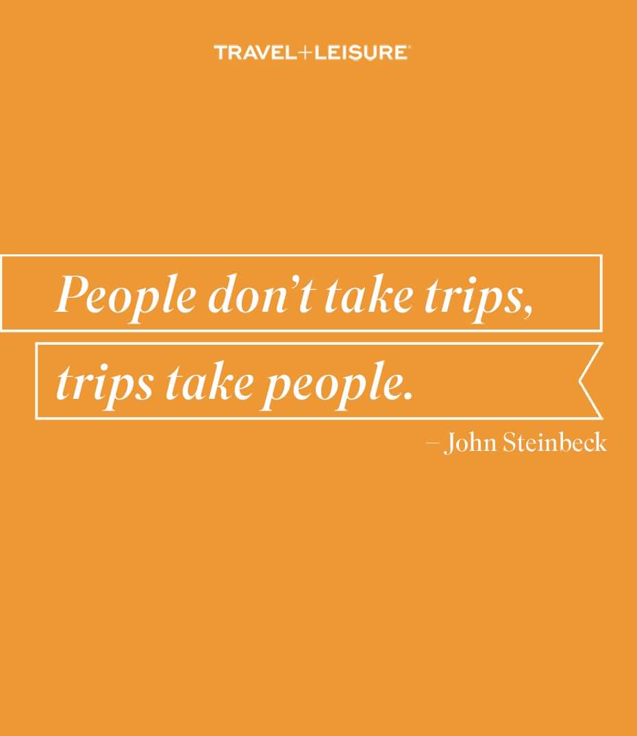 People don’t take trips — trips take people. John Steinbeck