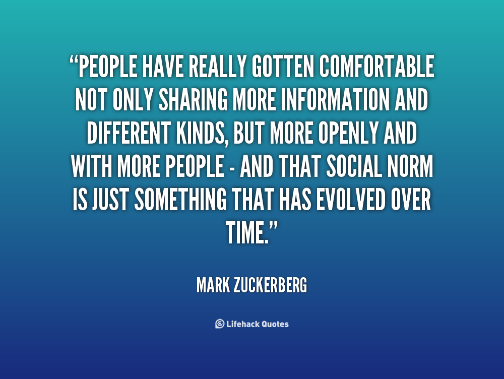 People have really gotten comfortable not only sharing more information and different kinds, but more openly and with more people,and That social … Mark Zuckerberg
