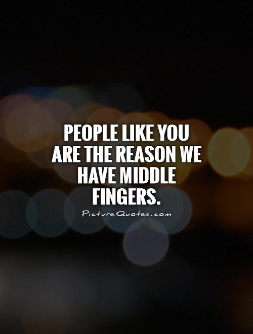 People like you are the reason we have middle fingers