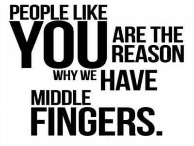 People like you are the reason why we have middle fingers.