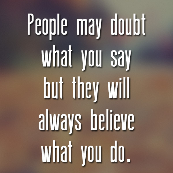 People may doubt what you say, but they will believe what you do