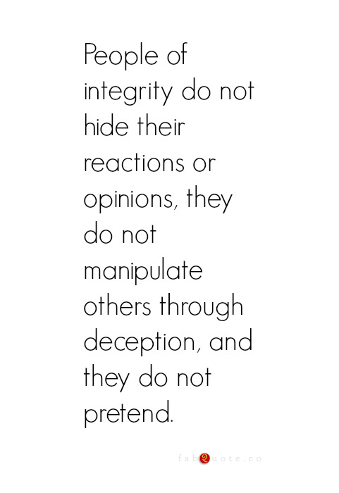 People of integrity do not hide their reactions or opinions. They do not manipulate others through deception and they do not pretend