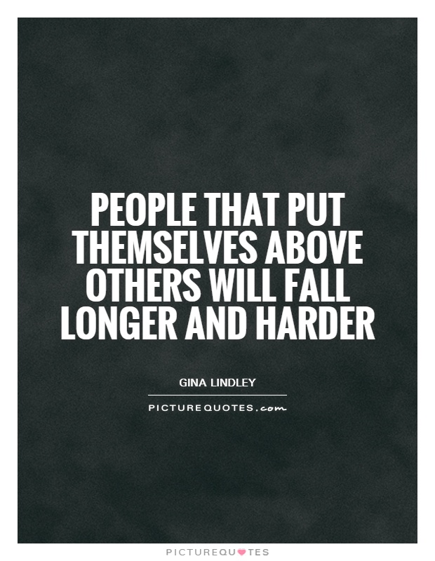 People that put themselves above others will fall longer and harder. Gina Lindley