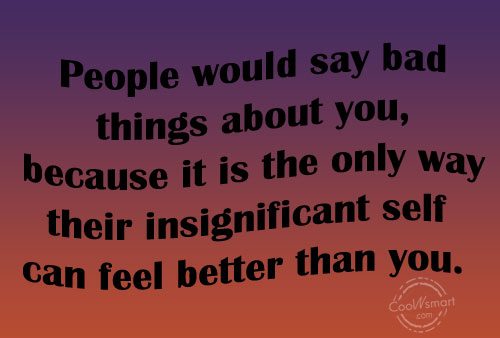 People would say bad things about you, because it is the only way their insignificant self can feel better than you. Dennis E. Adonis