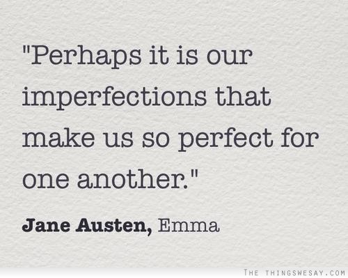 Perhaps it is our imperfections that make us so perfect for one another! Jane Austen