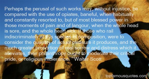 Perhaps the perusal of such works may, without injustice, be compared with the use of opiates, baneful, when habitually and constantly resorted to, but of most …Walter Scott