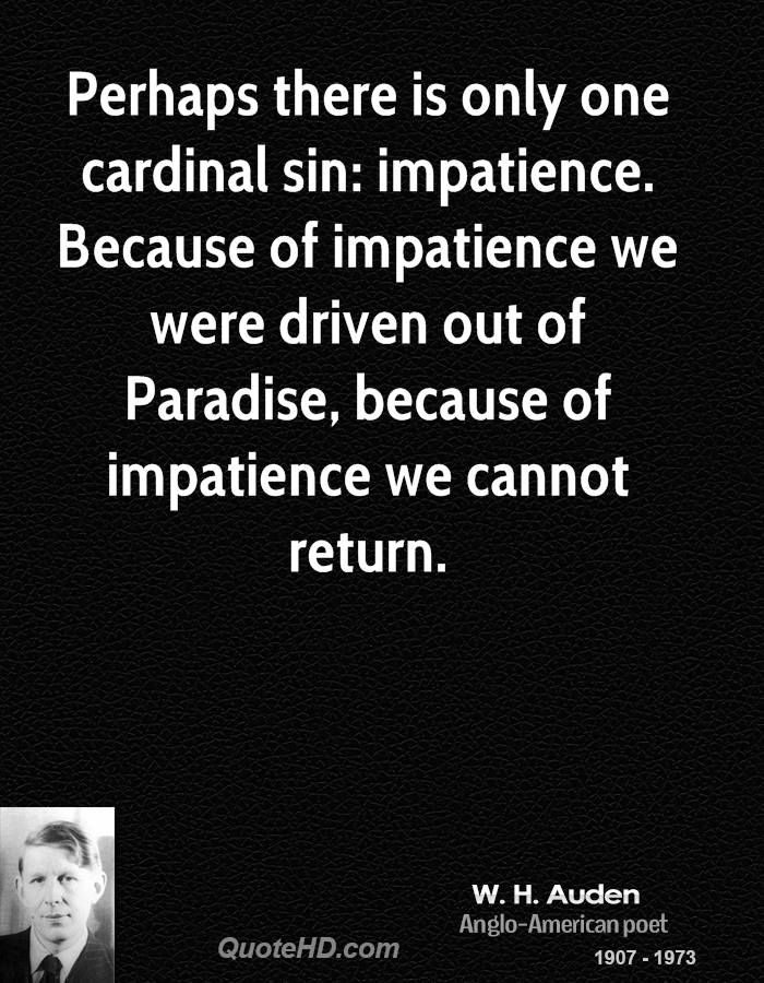 Perhaps there is only one cardinal sin impatience. Because of impatience we were driven out of Paradise, because of impatience… W. H. Auden