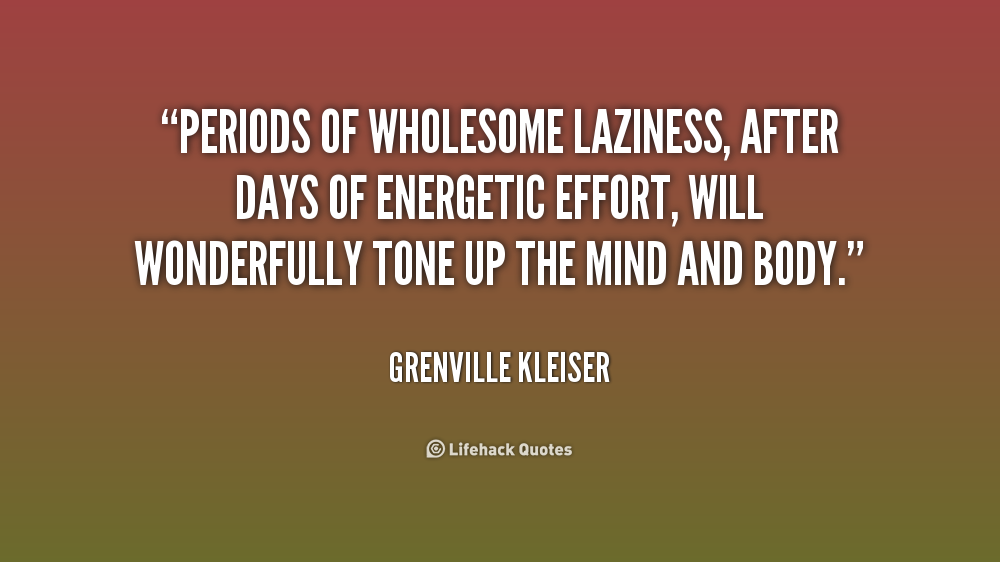 Periods of wholesome laziness, after days of energetic effort, will wonderfully tone up the mind and body. Grenville Kleiser