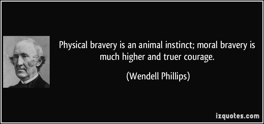 Physical bravery is an animal instinct; moral bravery is much higher and truer courage. Wendell Phillips