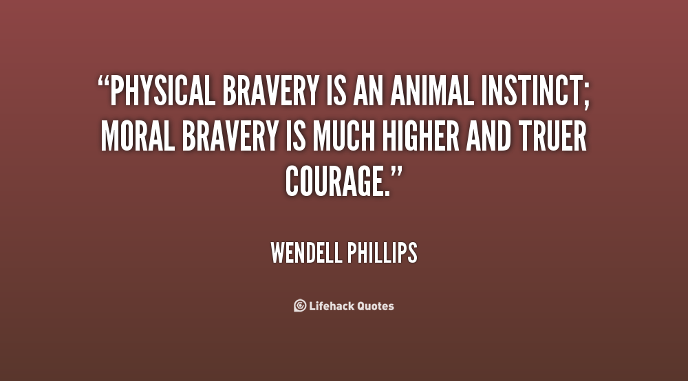 Physical bravery is an animal instinct; moral bravery is much higher and truer courage. Wendell Phillips