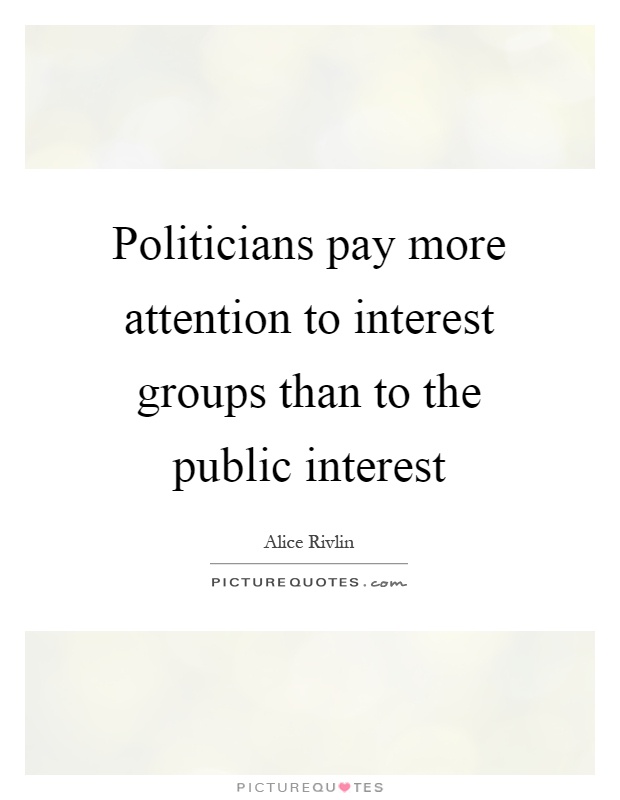 Politicians pay more attention to interest groups than to the public interest. Alice Rivlin